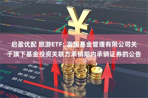 启盈优配 旅游ETF: 富国基金管理有限公司关于旗下基金投资关联方承销期内承销证券的公告