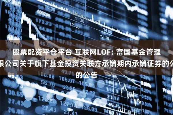 股票配资平仓平台 互联网LOF: 富国基金管理有限公司关于旗下基金投资关联方承销期内承销证券的公告