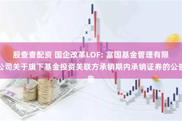 股查查配资 国企改革LOF: 富国基金管理有限公司关于旗下基金投资关联方承销期内承销证券的公告