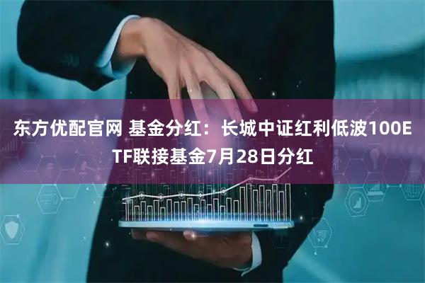 东方优配官网 基金分红：长城中证红利低波100ETF联接基金7月28日分红