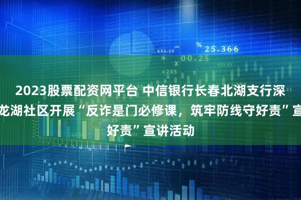 2023股票配资网平台 中信银行长春北湖支行深入北湖龙湖社区开展“反诈是门必修课，筑牢防线守好责”宣讲活动