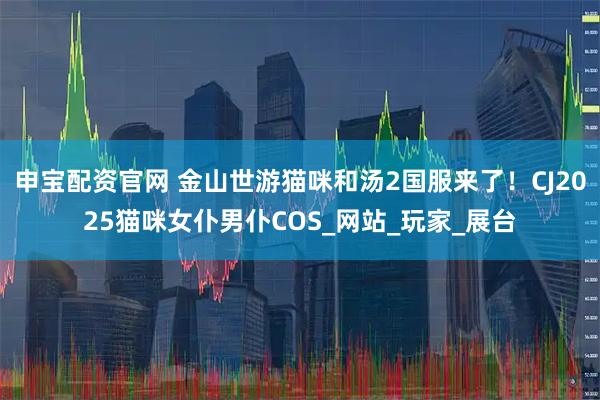 申宝配资官网 金山世游猫咪和汤2国服来了！CJ2025猫咪女仆男仆COS_网站_玩家_展台