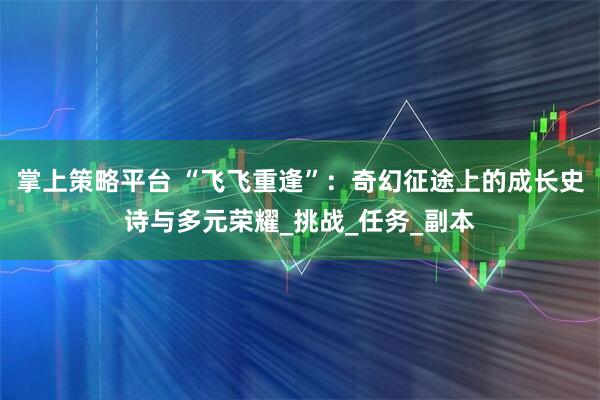 掌上策略平台 “飞飞重逢”：奇幻征途上的成长史诗与多元荣耀_挑战_任务_副本