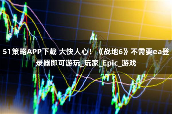 51策略APP下载 大快人心！《战地6》不需要ea登录器即可游玩_玩家_Epic_游戏