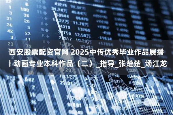 西安股票配资官网 2025中传优秀毕业作品展播｜动画专业本科作品（二）_指导_张楚楚_汤江龙