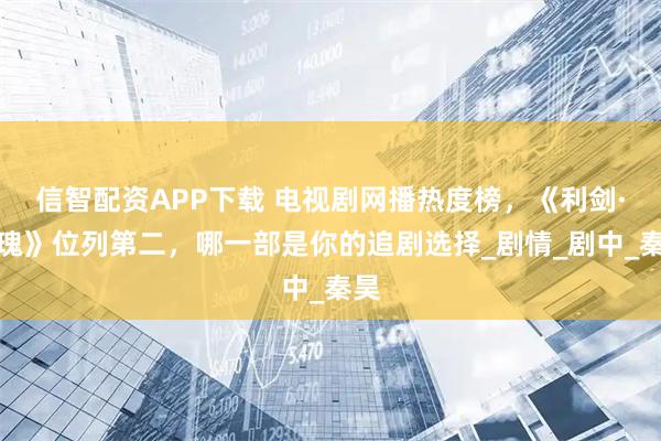 信智配资APP下载 电视剧网播热度榜，《利剑·玫瑰》位列第二，哪一部是你的追剧选择_剧情_剧中_秦昊