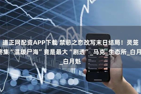 道正网配资APP下载 禁忌之恋改写末日结局！灵笼2终集“温暖尸海”竟是最大“剧透”_马克_生态所_白月魁