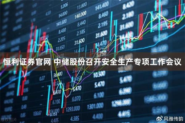 恒利证券官网 中储股份召开安全生产专项工作会议