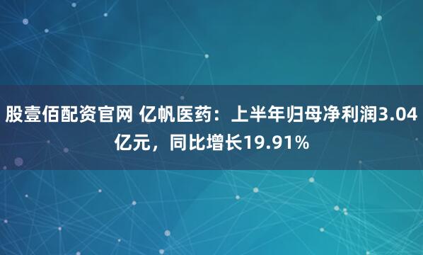 股壹佰配资官网 亿帆医药：上半年归母净利润3.04亿元，同比增长19.91%
