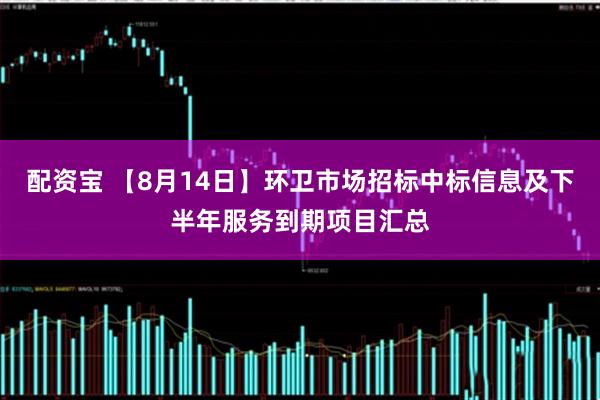 配资宝 【8月14日】环卫市场招标中标信息及下半年服务到期项目汇总