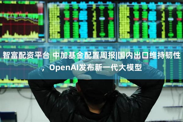 智富配资平台 中加基金配置周报|国内出口维持韧性，OpenAI发布新一代大模型