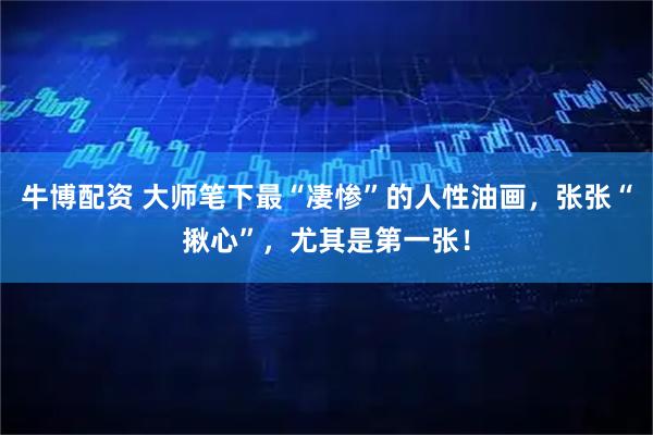 牛博配资 大师笔下最“凄惨”的人性油画，张张“揪心”，尤其是第一张！