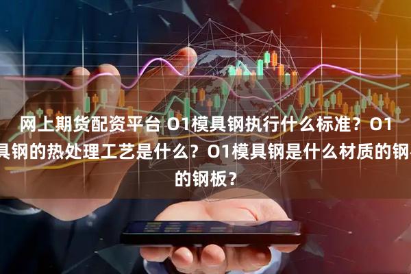 网上期货配资平台 O1模具钢执行什么标准？O1模具钢的热处理工艺是什么？O1模具钢是什么材质的钢板？