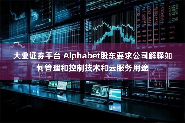 大业证券平台 Alphabet股东要求公司解释如何管理和控制技术和云服务用途