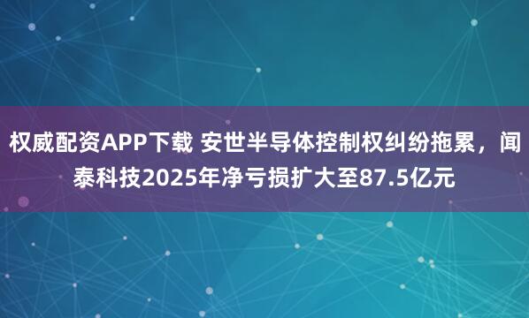 权威配资APP下载 安世半导体控制权纠纷拖累，闻泰科技2025年净亏损扩大至87.5亿元